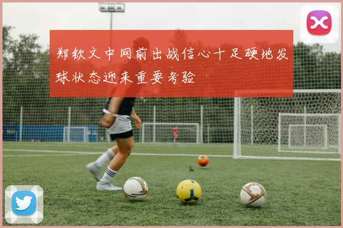 郑钦文中网前出战信心十足硬地发球状态迎来重要考验